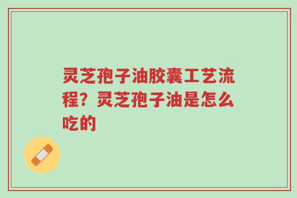 灵芝孢子油胶囊工艺流程?灵芝孢子油是怎么吃的-第1张图片-超越 灵芝孢子油胶囊工艺流程?灵芝孢子油是怎么吃的-第1张图片-超越