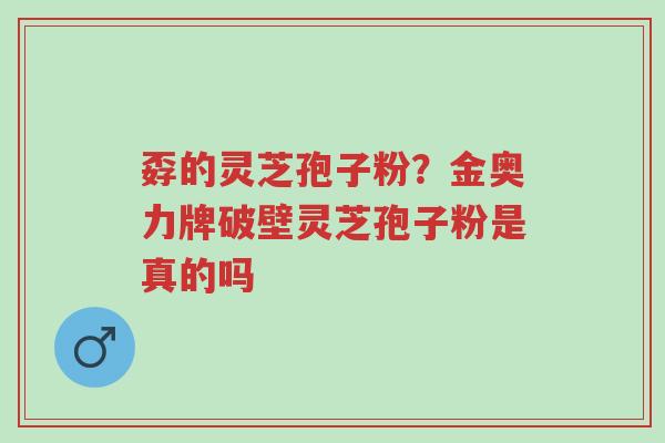 孬的灵芝孢子粉?金奥力牌破壁灵芝孢子粉是真的吗-第1张图片-超越 孬的灵芝孢子粉?金奥力牌破壁灵芝孢子粉是真的吗-第1张图片-超越