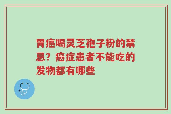 胃癌喝灵芝孢子粉的禁忌?癌症患者不能吃的发物都有哪些-第1张图片-超越 胃癌喝灵芝孢子粉的禁忌?癌症患者不能吃的发物都有哪些-第1张图片-超越