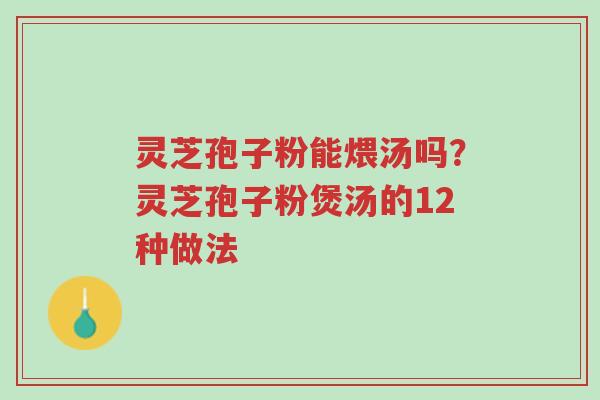灵芝孢子粉能煨汤吗?灵芝孢子粉煲汤的12种做法-第1张图片-超越 灵芝孢子粉能煨汤吗?灵芝孢子粉煲汤的12种做法-第1张图片-超越