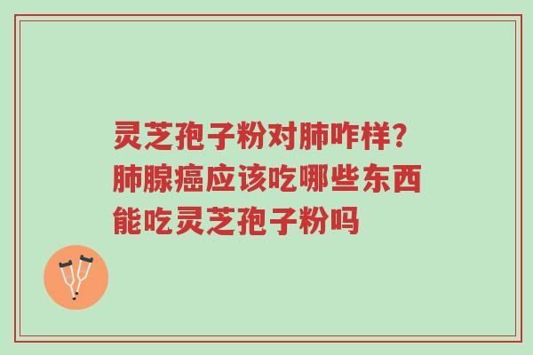 灵芝孢子粉对肺咋样?肺腺癌应该吃哪些东西能吃灵芝孢子粉吗-第1张图片-超越 灵芝孢子粉对肺咋样?肺腺癌应该吃哪些东西能吃灵芝孢子粉吗-第1张图片-超越