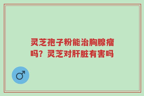 灵芝孢子粉能治胸腺瘤吗?灵芝对肝脏有害吗-第1张图片-超越 灵芝孢子粉能治胸腺瘤吗?灵芝对肝脏有害吗-第1张图片-超越