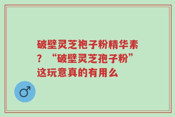破壁灵芝袍子粉精华素?“破壁灵芝孢子粉”这玩意真的有用么-第1张图片-超越 破壁灵芝袍子粉精华素?“破壁灵芝孢子粉”这玩意真的有用么-第1张图片-超越