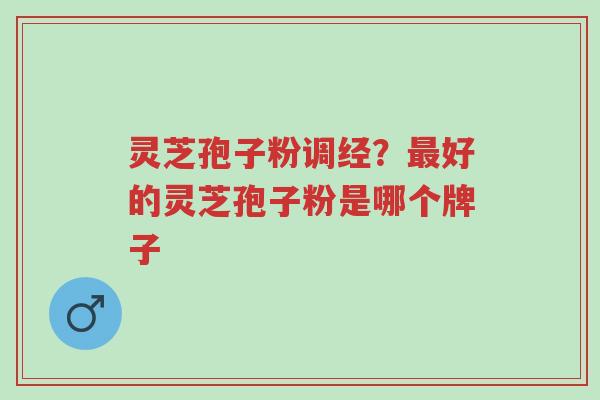 灵芝孢子粉调经?最好的灵芝孢子粉是哪个牌子-第1张图片-超越 灵芝孢子粉调经?最好的灵芝孢子粉是哪个牌子-第1张图片-超越