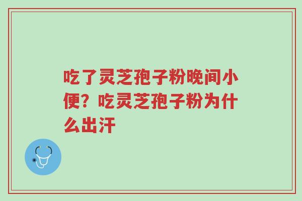 吃了灵芝孢子粉晚间小便？吃灵芝孢子粉为什么出汗-第1张图片-超越