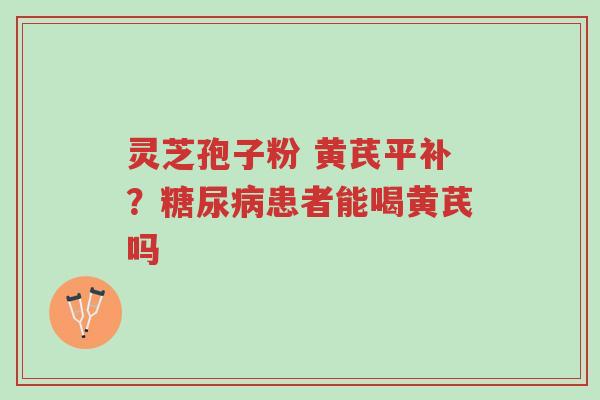 灵芝孢子粉 黄芪平补?糖尿病患者能喝黄芪吗-第1张图片-超越 灵芝孢子粉 黄芪平补?糖尿病患者能喝黄芪吗-第1张图片-超越