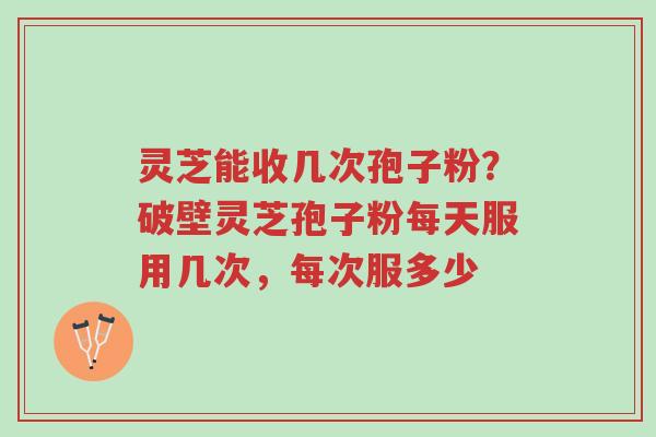 灵芝能收几次孢子粉?破壁灵芝孢子粉每天服用几次,每次服多少-第1张图片-超越 灵芝能收几次孢子粉?破壁灵芝孢子粉每天服用几次,每次服多少-第1张图片-超越