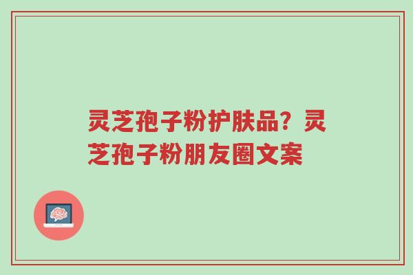 灵芝孢子粉护肤品?灵芝孢子粉朋友圈文案-第1张图片-超越 灵芝孢子粉护肤品?灵芝孢子粉朋友圈文案-第1张图片-超越