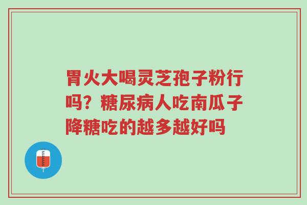 胃火大喝灵芝孢子粉行吗?糖尿病人吃南瓜子降糖吃的越多越好吗-第1张图片-超越 胃火大喝灵芝孢子粉行吗?糖尿病人吃南瓜子降糖吃的越多越好吗-第1张图片-超越