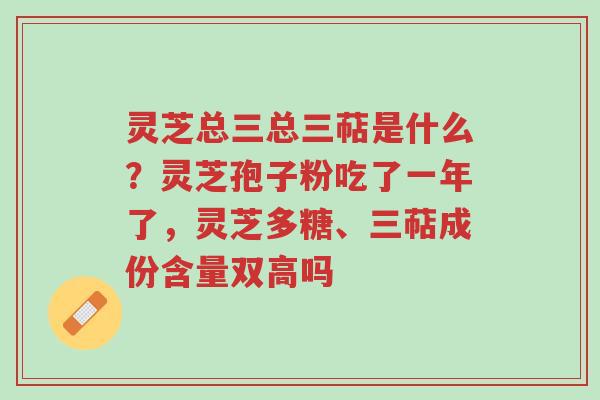 灵芝总三总三萜是什么?灵芝孢子粉吃了一年了,灵芝多糖、三萜成份含量双高吗-第1张图片-超越 灵芝总三总三萜是什么?灵芝孢子粉吃了一年了,灵芝多糖、三萜成份含量双高吗-第1张图片-超越