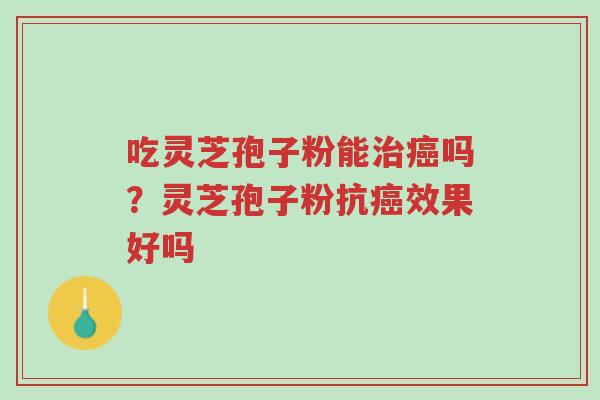 吃灵芝孢子粉能治癌吗?灵芝孢子粉抗癌效果好吗-第1张图片-超越 吃灵芝孢子粉能治癌吗?灵芝孢子粉抗癌效果好吗-第1张图片-超越