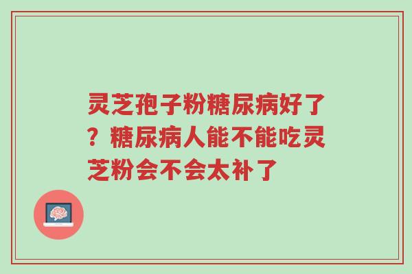 灵芝孢子粉糖尿病好了?糖尿病人能不能吃灵芝粉会不会太补了-第1张图片-超越 灵芝孢子粉糖尿病好了?糖尿病人能不能吃灵芝粉会不会太补了-第1张图片-超越