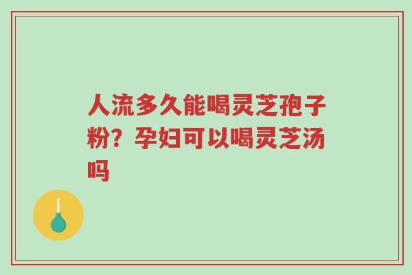 人流多久能喝灵芝孢子粉?孕妇可以喝灵芝汤吗-第1张图片-超越 人流多久能喝灵芝孢子粉?孕妇可以喝灵芝汤吗-第1张图片-超越