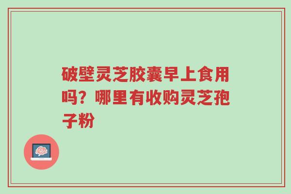 破壁灵芝胶囊早上食用吗?哪里有收购灵芝孢子粉-第1张图片-超越 破壁灵芝胶囊早上食用吗?哪里有收购灵芝孢子粉-第1张图片-超越