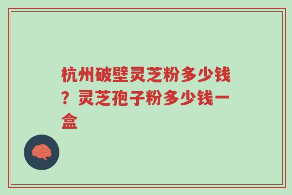 杭州破壁灵芝粉多少钱?灵芝孢子粉多少钱一盒-第1张图片-超越 杭州破壁灵芝粉多少钱?灵芝孢子粉多少钱一盒-第1张图片-超越