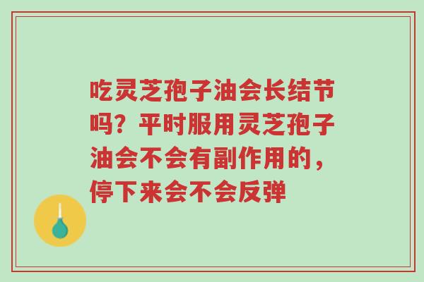 吃灵芝孢子油会长结节吗?平时服用灵芝孢子油会不会有副作用的,停下来会不会反弹-第1张图片-超越 吃灵芝孢子油会长结节吗?平时服用灵芝孢子油会不会有副作用的,停下来会不会反弹-第1张图片-超越
