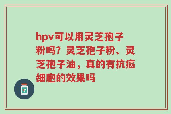 hpv可以用灵芝孢子粉吗?灵芝孢子粉、灵芝孢子油,真的有抗癌细胞的效果吗-第1张图片-超越 hpv可以用灵芝孢子粉吗?灵芝孢子粉、灵芝孢子油,真的有抗癌细胞的效果吗-第1张图片-超越
