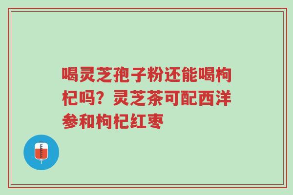 喝灵芝孢子粉还能喝枸杞吗?灵芝茶可配西洋参和枸杞红枣-第1张图片-超越 喝灵芝孢子粉还能喝枸杞吗?灵芝茶可配西洋参和枸杞红枣-第1张图片-超越
