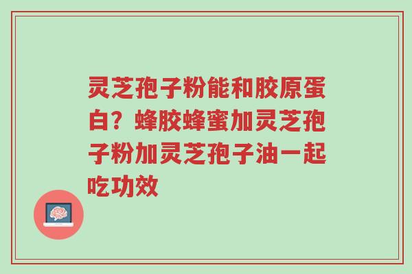 灵芝孢子粉能和胶原蛋白?蜂胶蜂蜜加灵芝孢子粉加灵芝孢子油一起吃功效-第1张图片-超越 灵芝孢子粉能和胶原蛋白?蜂胶蜂蜜加灵芝孢子粉加灵芝孢子油一起吃功效-第1张图片-超越