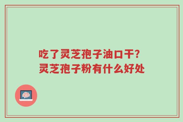 吃了灵芝孢子油口干?灵芝孢子粉有什么好处-第1张图片-超越 吃了灵芝孢子油口干?灵芝孢子粉有什么好处-第1张图片-超越