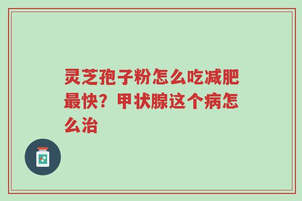 灵芝孢子粉怎么吃减肥最快?甲状腺这个病怎么治-第1张图片-超越 灵芝孢子粉怎么吃减肥最快?甲状腺这个病怎么治-第1张图片-超越