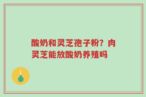 酸奶和灵芝孢子粉?肉灵芝能放酸奶养殖吗-第1张图片-超越 酸奶和灵芝孢子粉?肉灵芝能放酸奶养殖吗-第1张图片-超越