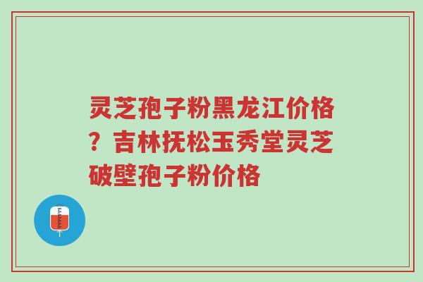 灵芝孢子粉黑龙江价格?吉林抚松玉秀堂灵芝破壁孢子粉价格-第1张图片-超越 灵芝孢子粉黑龙江价格?吉林抚松玉秀堂灵芝破壁孢子粉价格-第1张图片-超越
