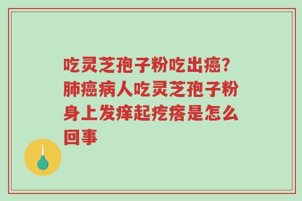 吃灵芝孢子粉吃出癌?肺癌病人吃灵芝孢子粉身上发痒起疙瘩是怎么回事-第1张图片-超越 吃灵芝孢子粉吃出癌?肺癌病人吃灵芝孢子粉身上发痒起疙瘩是怎么回事-第1张图片-超越