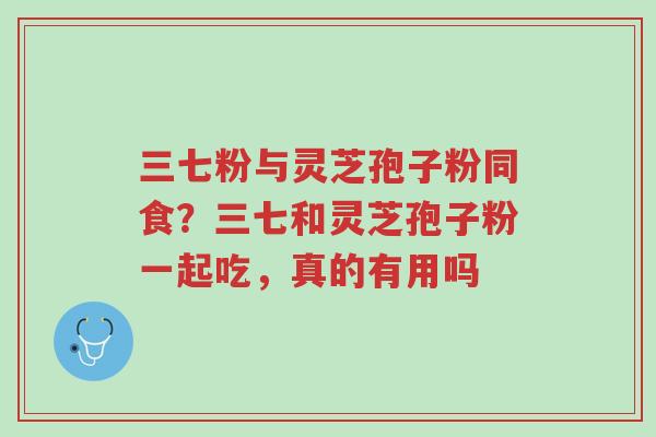 三七粉与灵芝孢子粉同食？三七和灵芝孢子粉一起吃，真的有用吗-第1张图片-超越