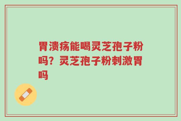 胃溃疡能喝灵芝孢子粉吗?灵芝孢子粉刺激胃吗-第1张图片-超越 胃溃疡能喝灵芝孢子粉吗?灵芝孢子粉刺激胃吗-第1张图片-超越