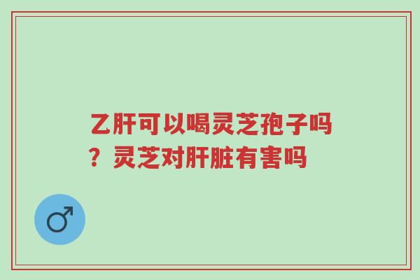 乙肝可以喝灵芝孢子吗?灵芝对肝脏有害吗-第1张图片-超越 乙肝可以喝灵芝孢子吗?灵芝对肝脏有害吗-第1张图片-超越