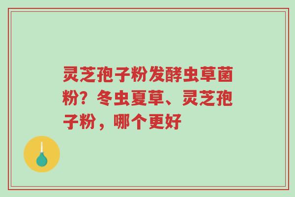 灵芝孢子粉发酵虫草菌粉?冬虫夏草、灵芝孢子粉,哪个更好-第1张图片-超越 灵芝孢子粉发酵虫草菌粉?冬虫夏草、灵芝孢子粉,哪个更好-第1张图片-超越
