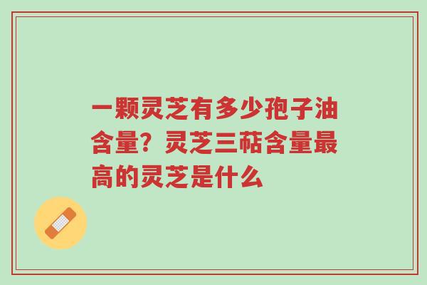 一颗灵芝有多少孢子油含量？灵芝三萜含量最高的灵芝是什么-第1张图片-超越