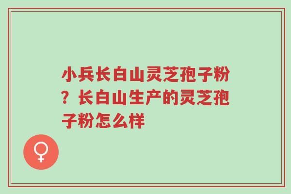 小兵长白山灵芝孢子粉?长白山生产的灵芝孢子粉怎么样-第1张图片-超越 小兵长白山灵芝孢子粉?长白山生产的灵芝孢子粉怎么样-第1张图片-超越