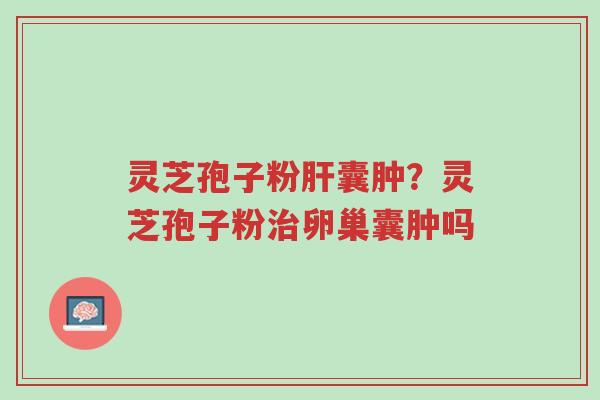 灵芝孢子粉肝囊肿?灵芝孢子粉治卵巢囊肿吗-第1张图片-超越 灵芝孢子粉肝囊肿?灵芝孢子粉治卵巢囊肿吗-第1张图片-超越