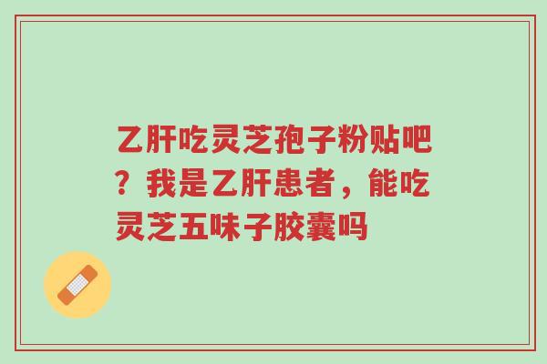 乙肝吃灵芝孢子粉贴吧?我是乙肝患者,能吃灵芝五味子胶囊吗-第1张图片-超越 乙肝吃灵芝孢子粉贴吧?我是乙肝患者,能吃灵芝五味子胶囊吗-第1张图片-超越