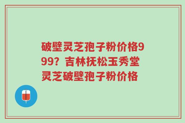 破壁灵芝孢子粉价格999?吉林抚松玉秀堂灵芝破壁孢子粉价格-第1张图片-超越 破壁灵芝孢子粉价格999?吉林抚松玉秀堂灵芝破壁孢子粉价格-第1张图片-超越