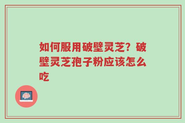 如何服用破壁灵芝?破壁灵芝孢子粉应该怎么吃-第1张图片-超越 如何服用破壁灵芝?破壁灵芝孢子粉应该怎么吃-第1张图片-超越