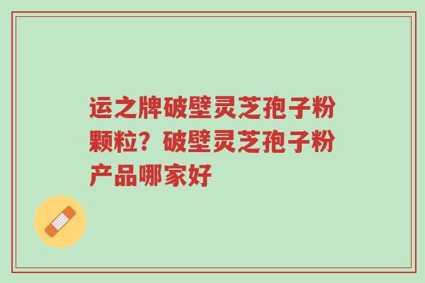 运之牌破壁灵芝孢子粉颗粒?破壁灵芝孢子粉产品哪家好-第1张图片-超越 运之牌破壁灵芝孢子粉颗粒?破壁灵芝孢子粉产品哪家好-第1张图片-超越