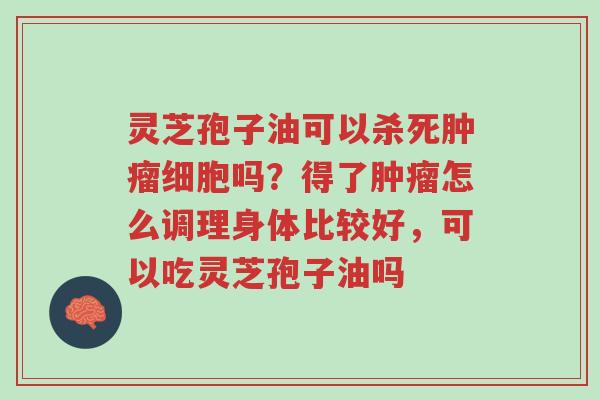 灵芝孢子油可以杀死肿瘤细胞吗?得了肿瘤怎么调理身体比较好,可以吃灵芝孢子油吗-第1张图片-超越 灵芝孢子油可以杀死肿瘤细胞吗?得了肿瘤怎么调理身体比较好,可以吃灵芝孢子油吗-第1张图片-超越