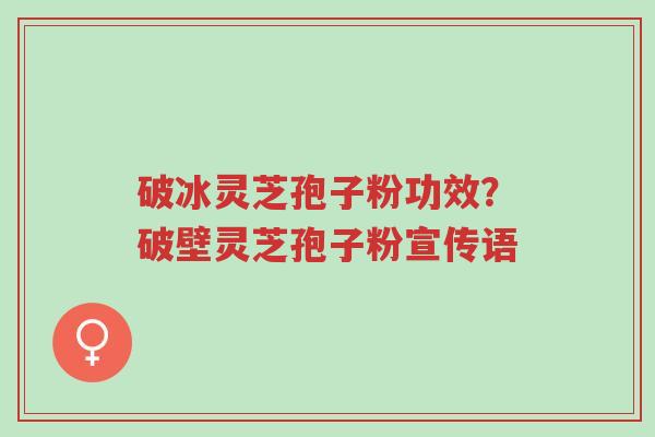 破冰灵芝孢子粉功效?破壁灵芝孢子粉宣传语-第1张图片-超越 破冰灵芝孢子粉功效?破壁灵芝孢子粉宣传语-第1张图片-超越