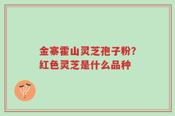 金寨霍山灵芝孢子粉?红色灵芝是什么品种-第1张图片-超越 金寨霍山灵芝孢子粉?红色灵芝是什么品种-第1张图片-超越