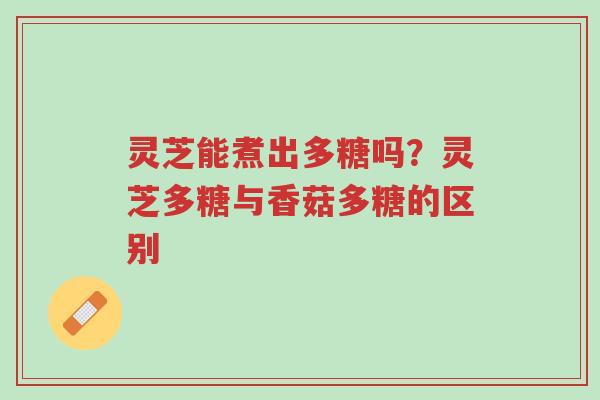 灵芝能煮出多糖吗?灵芝多糖与香菇多糖的区别-第1张图片-超越 灵芝能煮出多糖吗?灵芝多糖与香菇多糖的区别-第1张图片-超越