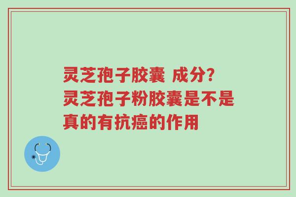 灵芝孢子胶囊 成分?灵芝孢子粉胶囊是不是真的有抗癌的作用-第1张图片-超越 灵芝孢子胶囊 成分?灵芝孢子粉胶囊是不是真的有抗癌的作用-第1张图片-超越