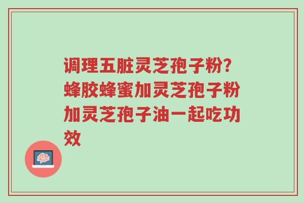 调理五脏灵芝孢子粉?蜂胶蜂蜜加灵芝孢子粉加灵芝孢子油一起吃功效-第1张图片-超越 调理五脏灵芝孢子粉?蜂胶蜂蜜加灵芝孢子粉加灵芝孢子油一起吃功效-第1张图片-超越