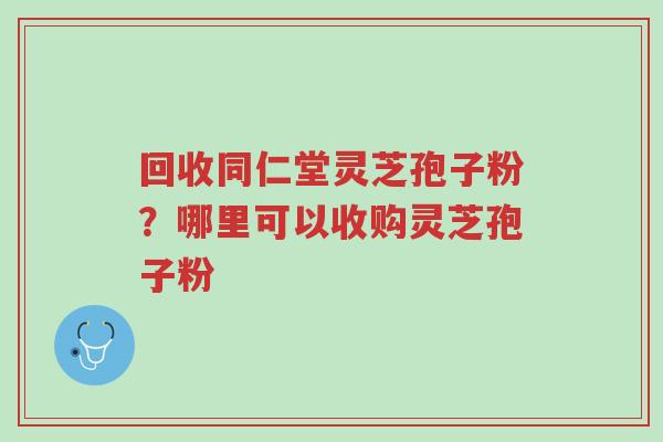 回收同仁堂灵芝孢子粉?哪里可以收购灵芝孢子粉-第1张图片-超越 回收同仁堂灵芝孢子粉?哪里可以收购灵芝孢子粉-第1张图片-超越