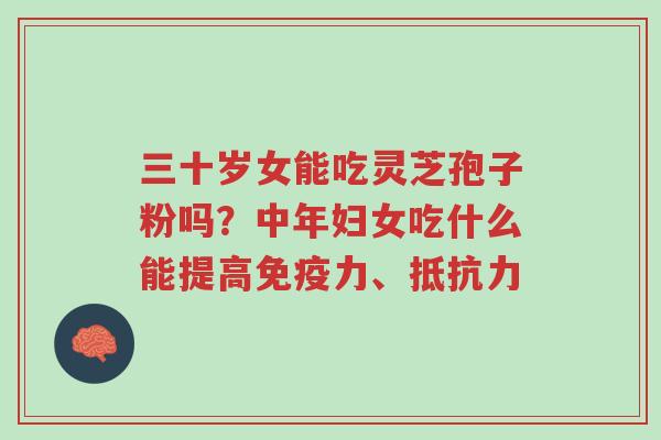 三十岁女能吃灵芝孢子粉吗?中年妇女吃什么能提高免疫力、抵抗力-第1张图片-超越 三十岁女能吃灵芝孢子粉吗?中年妇女吃什么能提高免疫力、抵抗力-第1张图片-超越