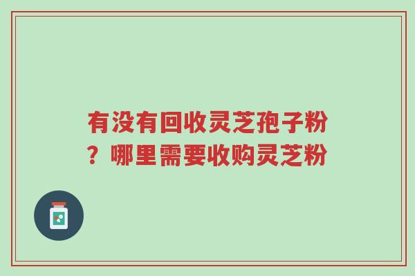 有没有回收灵芝孢子粉?哪里需要收购灵芝粉-第1张图片-超越 有没有回收灵芝孢子粉?哪里需要收购灵芝粉-第1张图片-超越