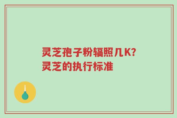 灵芝孢子粉辐照几K?灵芝的执行标准-第1张图片-超越 灵芝孢子粉辐照几K?灵芝的执行标准-第1张图片-超越