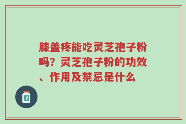膝盖疼能吃灵芝孢子粉吗？灵芝孢子粉的功效、作用及禁忌是什么-第1张图片-超越